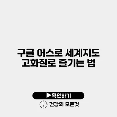 구글 어스로 세계지도 고화질로 즐기는 법