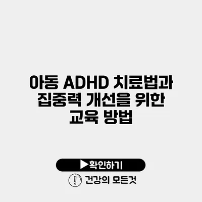 아동 ADHD 치료법과 집중력 개선을 위한 교육 방법