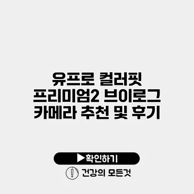 유프로 컬러핏 프리미엄2 브이로그 카메라 추천 및 후기