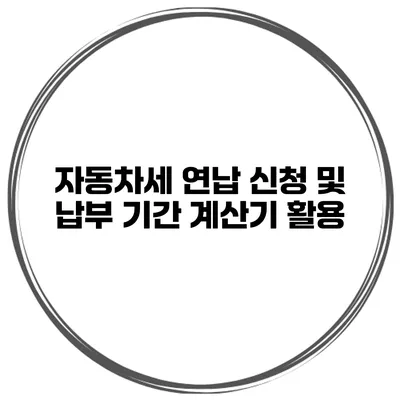 자동차세 연납 신청 및 납부 기간 계산기 활용