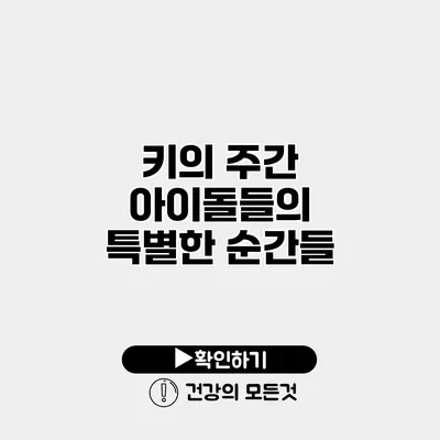 키의 주간 아이돌들의 특별한 순간들
