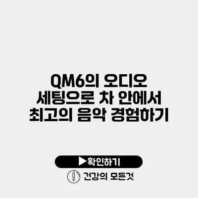 QM6의 오디오 세팅으로 차 안에서 최고의 음악 경험하기