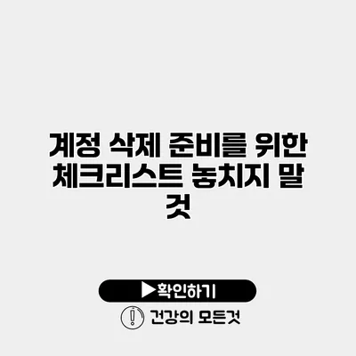 계정 삭제 준비를 위한 체크리스트 놓치지 말 것