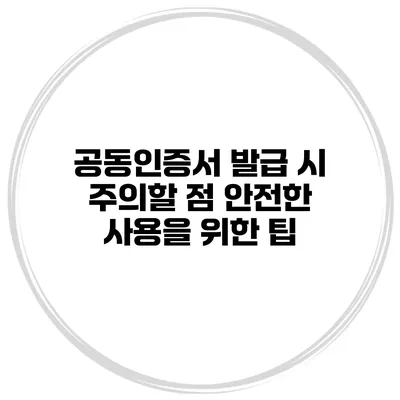 공동인증서 발급 시 주의할 점 안전한 사용을 위한 팁