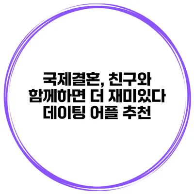 국제결혼, 친구와 함께하면 더 재미있다 데이팅 어플 추천