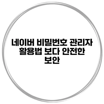 네이버 비밀번호 관리자 활용법 보다 안전한 보안