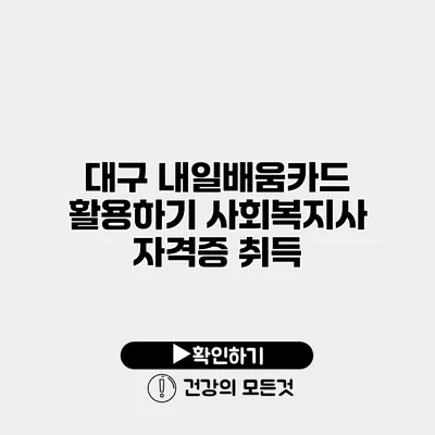 대구 내일배움카드 활용하기 사회복지사 자격증 취득