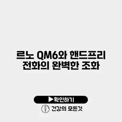 르노 QM6와 핸드프리 전화의 완벽한 조화