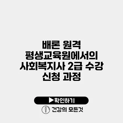 배론 원격 평생교육원에서의 사회복지사 2급 수강 신청 과정