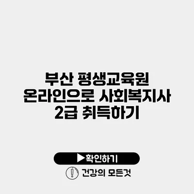 부산 평생교육원 온라인으로 사회복지사 2급 취득하기