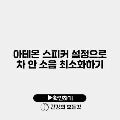 아테온 스피커 설정으로 차 안 소음 최소화하기