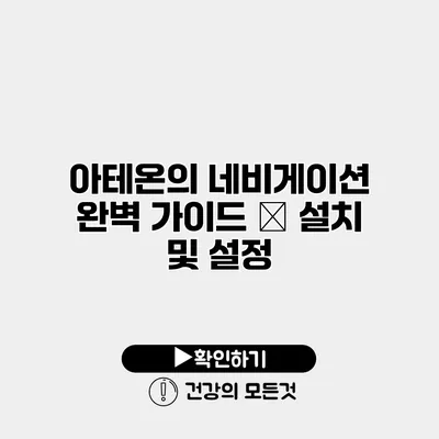 아테온의 네비게이션 완벽 가이드 – 설치 및 설정