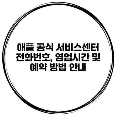 애플 공식 서비스센터 전화번호, 영업시간 및 예약 방법 안내