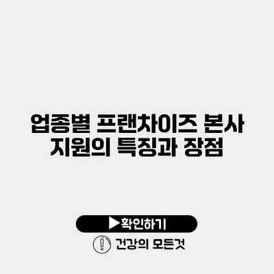 업종별 프랜차이즈 본사 지원의 특징과 장점