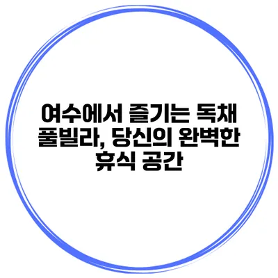 여수에서 즐기는 독채 풀빌라, 당신의 완벽한 휴식 공간