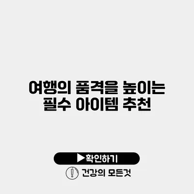 여행의 품격을 높이는 필수 아이템 추천