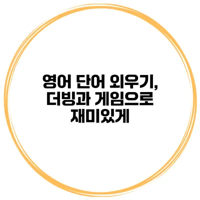 영어 단어 외우기, 더빙과 게임으로 재미있게