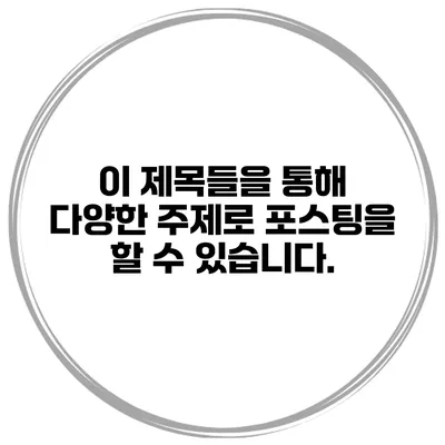 이 제목들을 통해 다양한 주제로 포스팅을 할 수 있습니다.