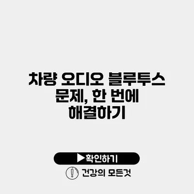 차량 오디오 블루투스 문제, 한 번에 해결하기