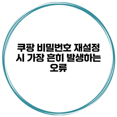 쿠팡 비밀번호 재설정 시 가장 흔히 발생하는 오류