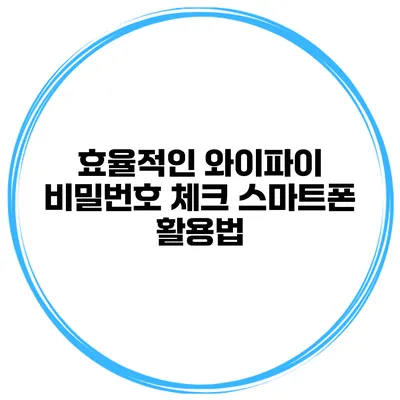 효율적인 와이파이 비밀번호 체크 스마트폰 활용법